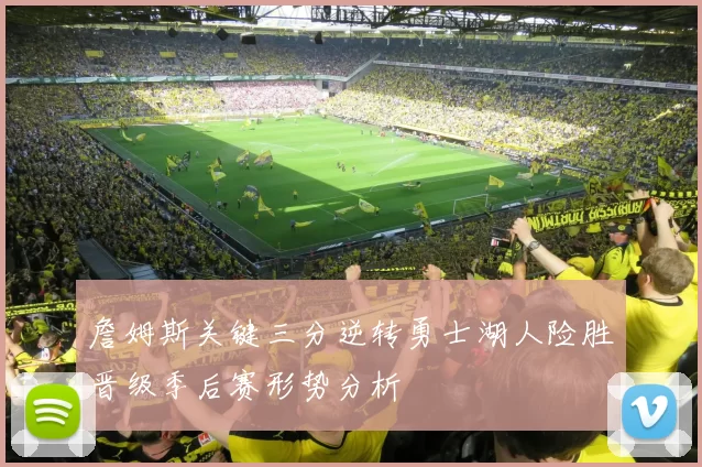 詹姆斯关键三分逆转勇士湖人险胜晋级季后赛形势分析