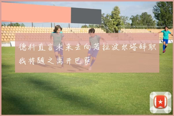 德科直言未来去向若拉波尔塔辞职我将随之离开巴萨