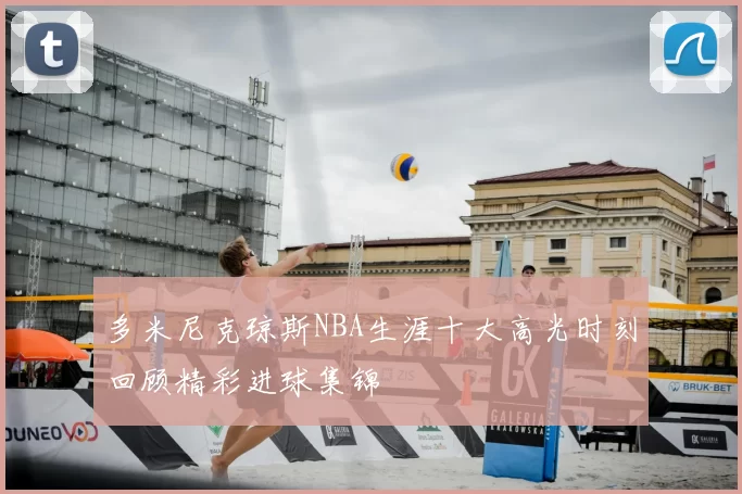 多米尼克琼斯NBA生涯十大高光时刻回顾精彩进球集锦