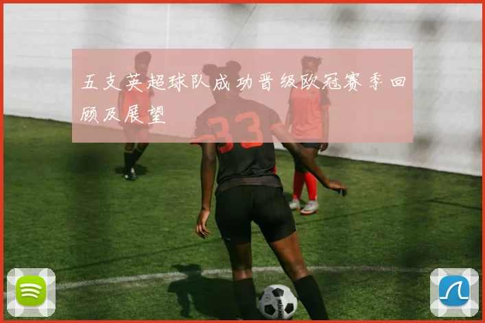 五支英超球队成功晋级欧冠赛季回顾及展望