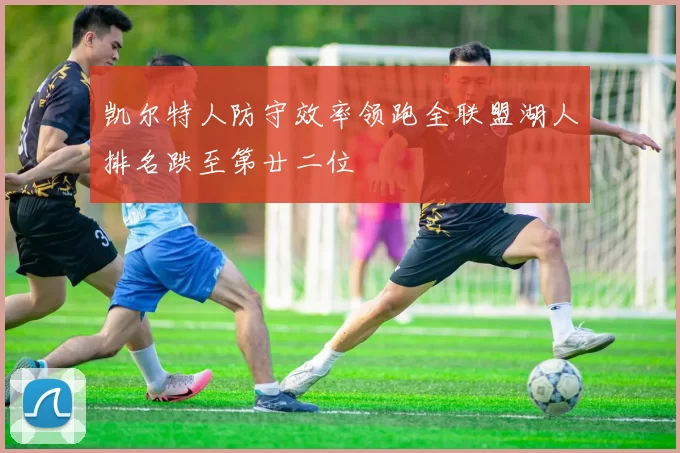 凯尔特人防守效率领跑全联盟湖人排名跌至第廿二位