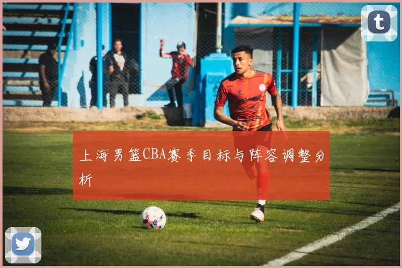 上海男篮CBA赛季目标与阵容调整分析