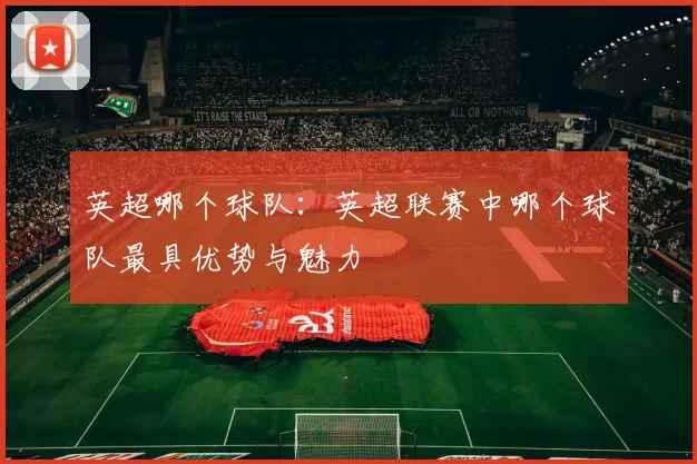 英超哪个球队：英超联赛中哪个球队最具优势与魅力