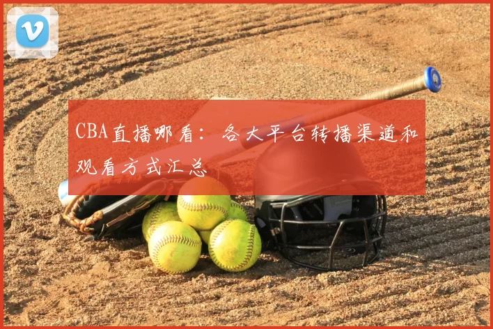 CBA直播哪看：各大平台转播渠道和观看方式汇总
