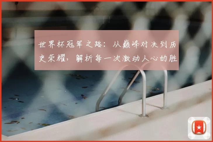 世界杯冠军之路：从巅峰对决到历史荣耀，解析每一次激动人心的胜利背后