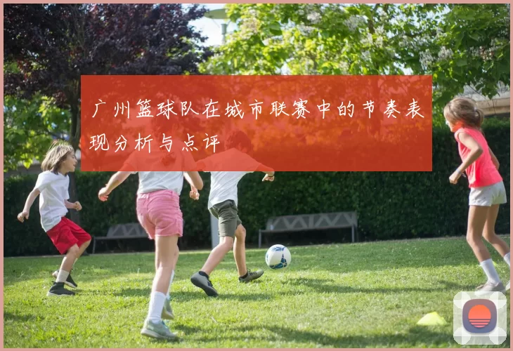 广州篮球队在城市联赛中的节奏表现分析与点评