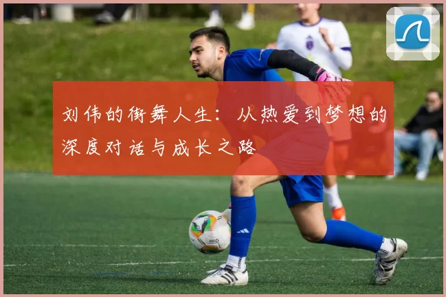 刘伟的街舞人生：从热爱到梦想的深度对话与成长之路