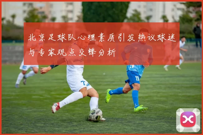 北京足球队心理素质引发热议球迷与专家观点交锋分析