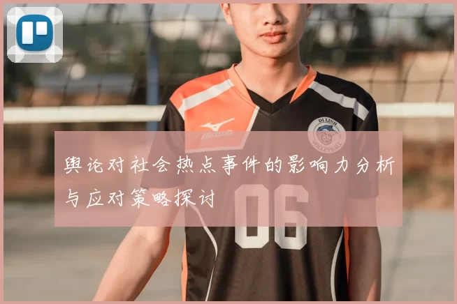 舆论对社会热点事件的影响力分析与应对策略探讨