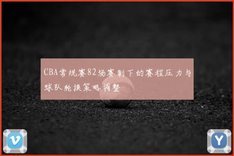 CBA常规赛82场赛制下的赛程压力与球队轮换策略调整