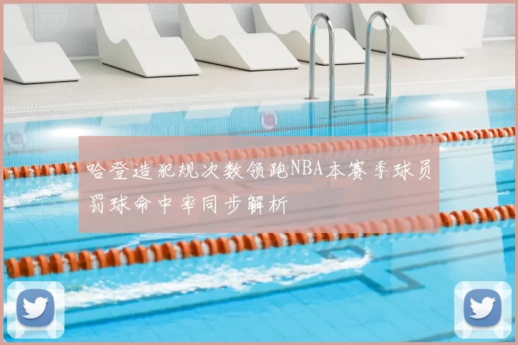 哈登造犯规次数领跑NBA本赛季球员罚球命中率同步解析