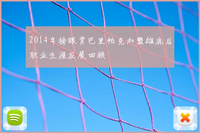 2014年榜眼贾巴里帕克加盟雄鹿后职业生涯发展回顾