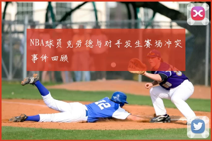 NBA球员克劳德与对手发生赛场冲突事件回顾