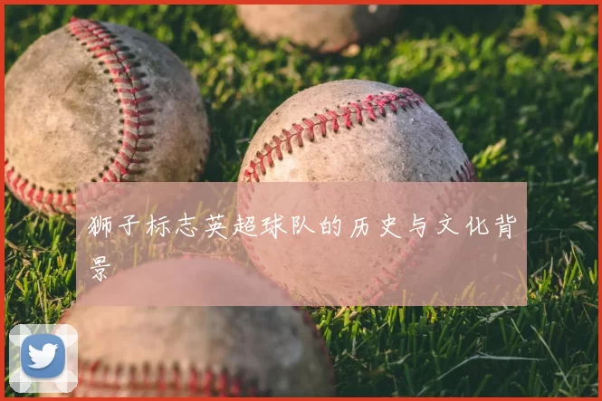 狮子标志英超球队的历史与文化背景