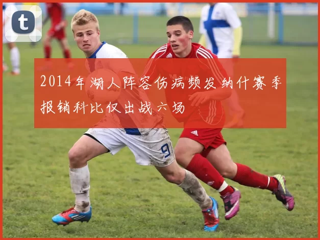 2014年湖人阵容伤病频发纳什赛季报销科比仅出战六场