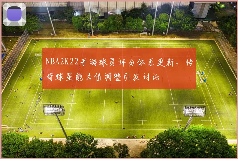 NBA2K22手游球员评分体系更新，传奇球星能力值调整引发讨论