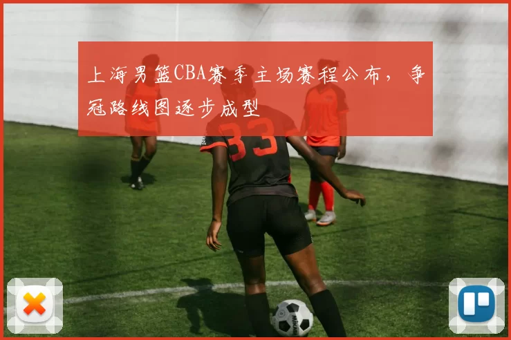 上海男篮CBA赛季主场赛程公布,争冠路线图逐步成型
