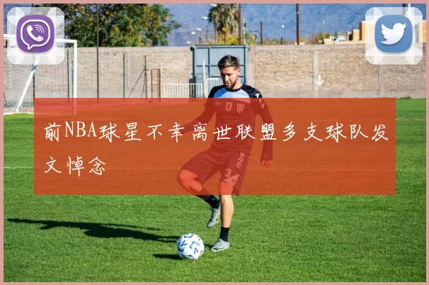 前NBA球星不幸离世联盟多支球队发文悼念