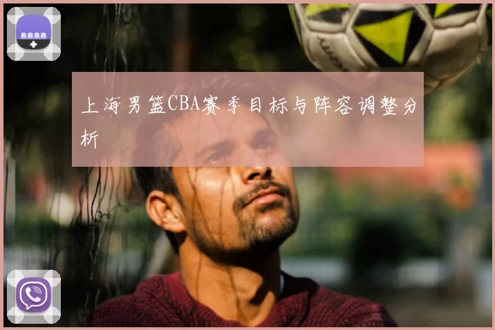 上海男篮CBA赛季目标与阵容调整分析