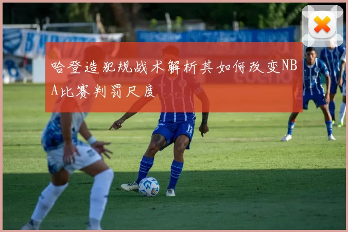 哈登造犯规战术解析其如何改变NBA比赛判罚尺度