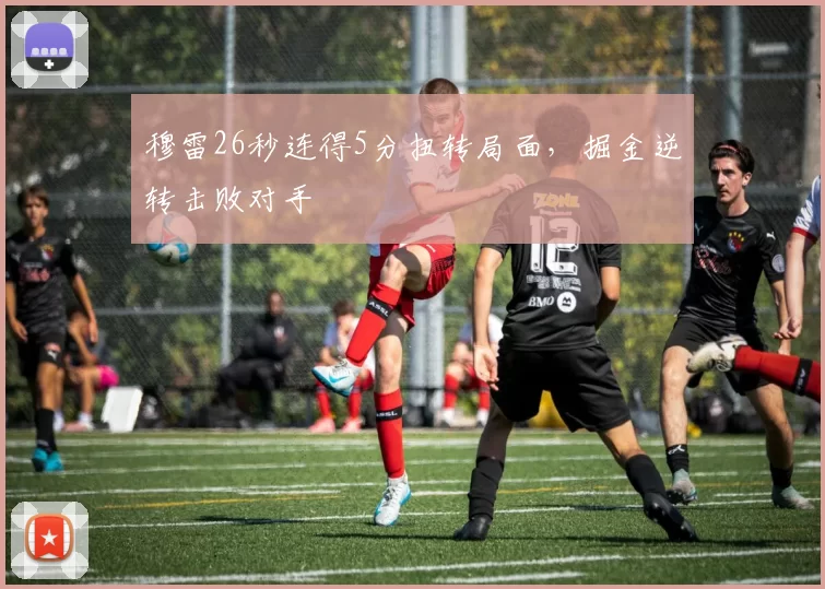 穆雷26秒连得5分扭转局面，掘金逆转击败对手