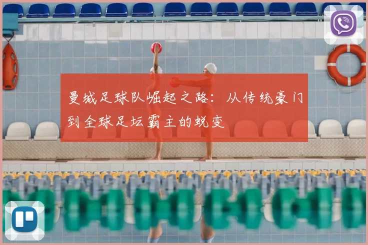 曼城足球队崛起之路：从传统豪门到全球足坛霸主的蜕变