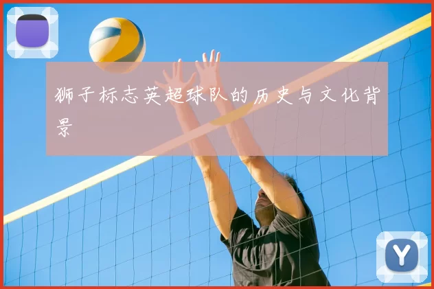 狮子标志英超球队的历史与文化背景