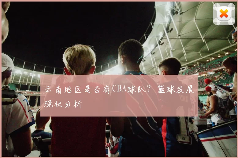 云南地区是否有CBA球队？篮球发展现状分析