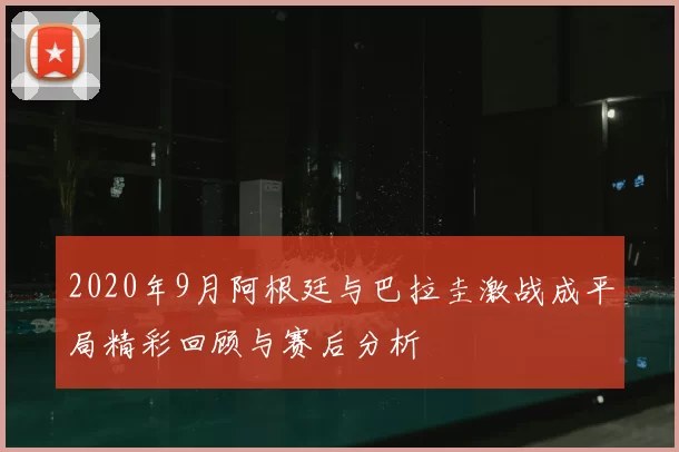 2020年9月阿根廷与巴拉圭激战成平局精彩回顾与赛后分析