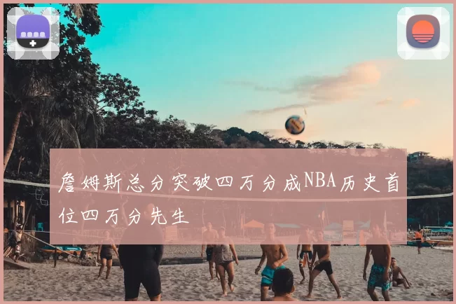 詹姆斯总分突破四万分成NBA历史首位四万分先生