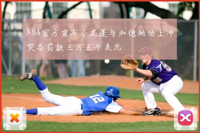 NBA官方宣布小皮蓬与加德纳场上冲突各罚款三万五千美元
