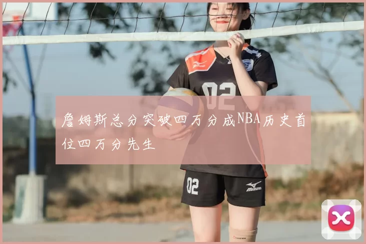 詹姆斯总分突破四万分成NBA历史首位四万分先生