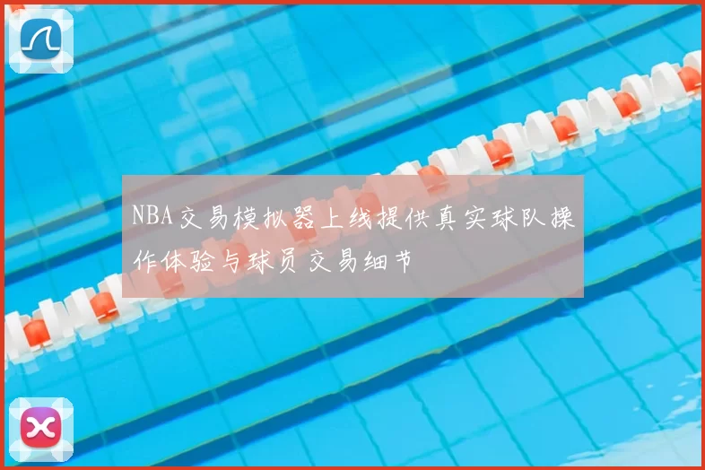 NBA交易模拟器上线提供真实球队操作体验与球员交易细节