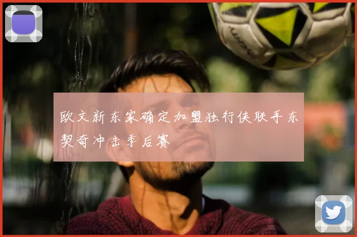 欧文新东家确定加盟独行侠联手东契奇冲击季后赛