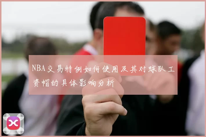 NBA交易特例如何使用及其对球队工资帽的具体影响分析