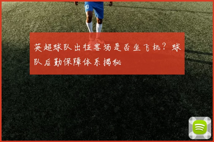 英超球队出征客场是否坐飞机？球队后勤保障体系揭秘