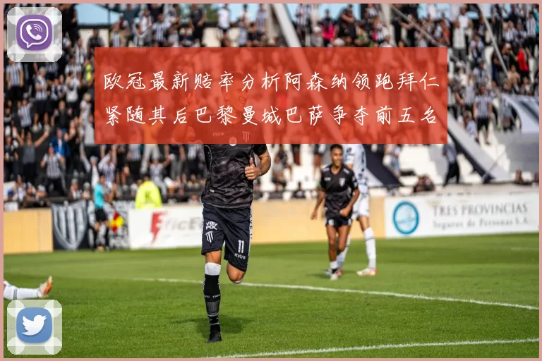 欧冠最新赔率分析阿森纳领跑拜仁紧随其后巴黎曼城巴萨争夺前五名