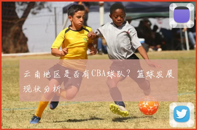 云南地区是否有CBA球队？篮球发展现状分析