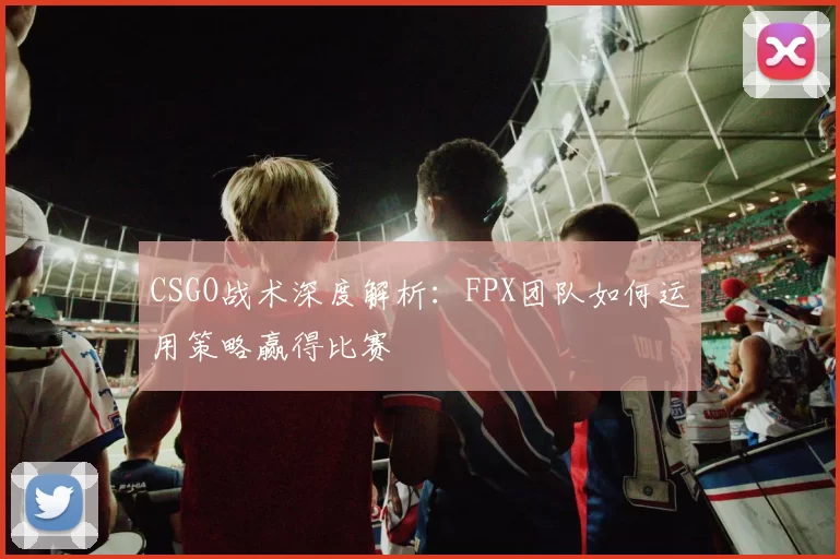 CSGO战术深度解析：FPX团队如何运用策略赢得比赛