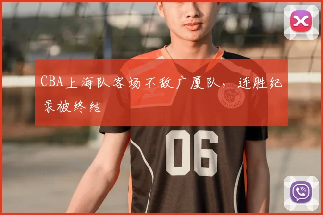 CBA上海队客场不敌广厦队，连胜纪录被终结