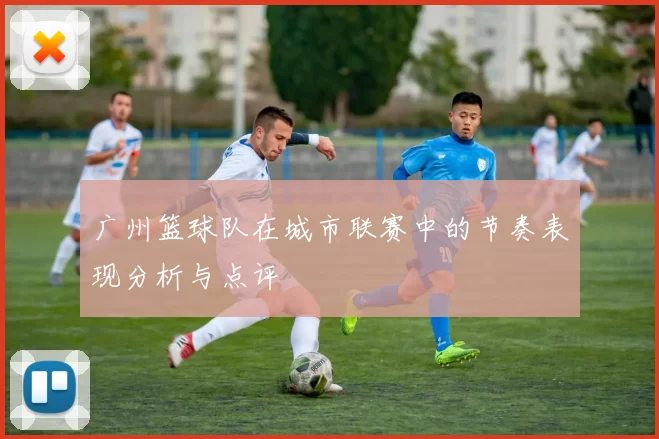 广州篮球队在城市联赛中的节奏表现分析与点评