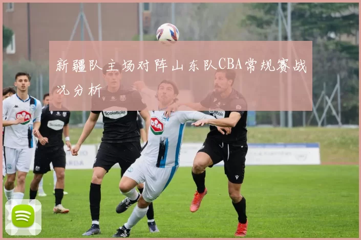 新疆队主场对阵山东队CBA常规赛战况分析