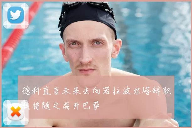 德科直言未来去向若拉波尔塔辞职我将随之离开巴萨