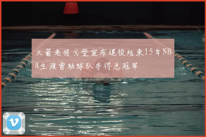 火箭老将戈登宣布退役结束15年NBA生涯曾助球队夺得总冠军