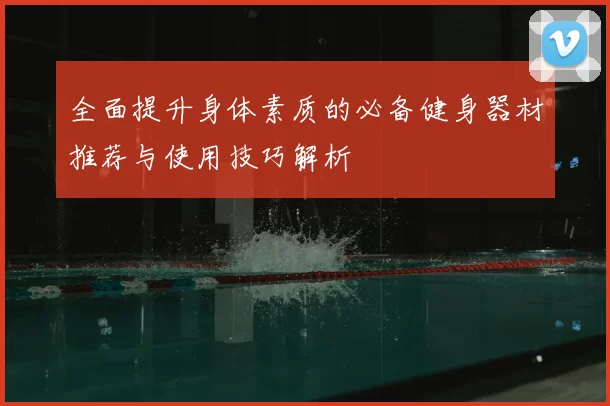 全面提升身体素质的必备健身器材推荐与使用技巧解析