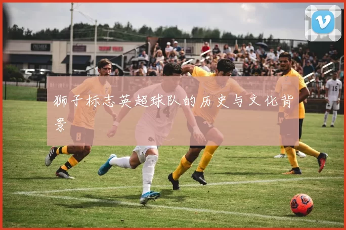 狮子标志英超球队的历史与文化背景