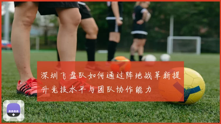 深圳飞盘队如何通过阵地战革新提升竞技水平与团队协作能力