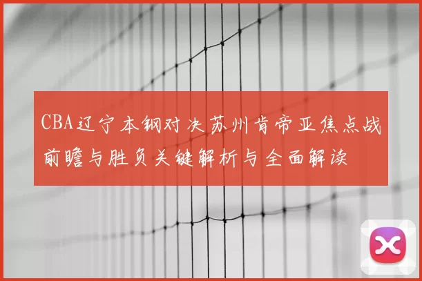 CBA辽宁本钢对决苏州肯帝亚焦点战前瞻与胜负关键解析与全面解读