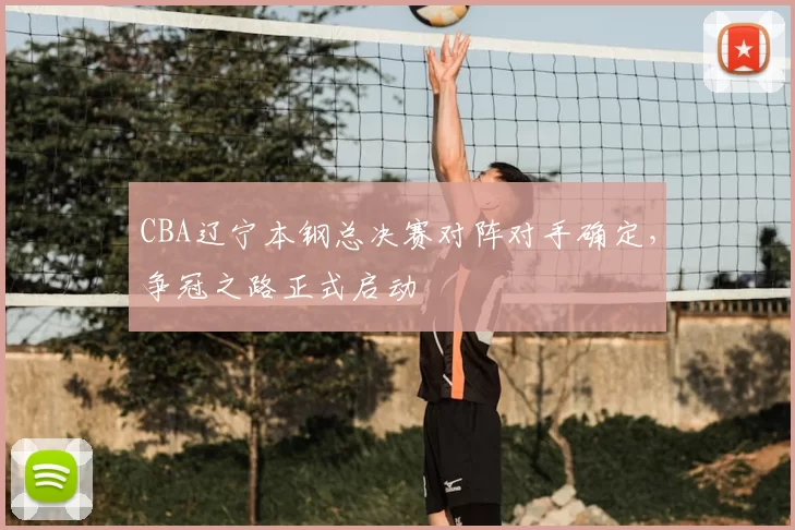 CBA辽宁本钢总决赛对阵对手确定，争冠之路正式启动