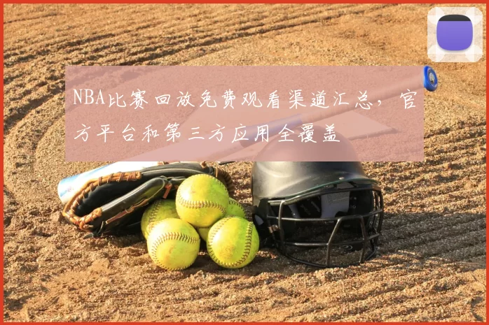 NBA比赛回放免费观看渠道汇总，官方平台和第三方应用全覆盖